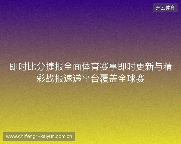 即时比分捷报全面体育赛事即时更新与精彩战报速递平台覆盖全球赛