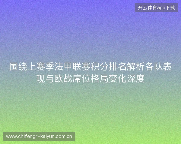 围绕上赛季法甲联赛积分排名解析各队表现与欧战席位格局变化深度