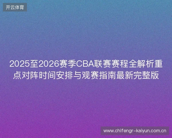 2025至2026赛季CBA联赛赛程全解析重点对阵时间安排与观赛指南最新完整版